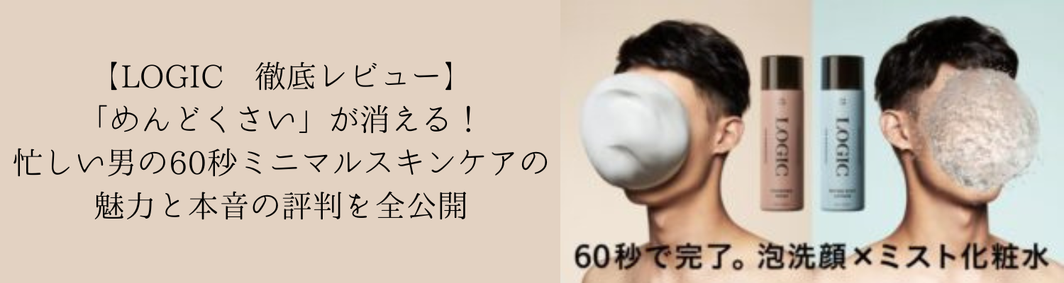【LOGIC 徹底レビュー】「めんどくさい」が消える！忙しい男の60秒ミニマルスキンケアの魅力と本音の評判を全公開