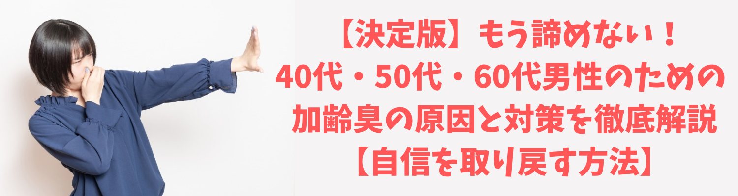 【決定版】もう諦めない！40代・50代・60代男性のための 加齢臭の原因と対策を徹底解説【自信を取り戻す方法】