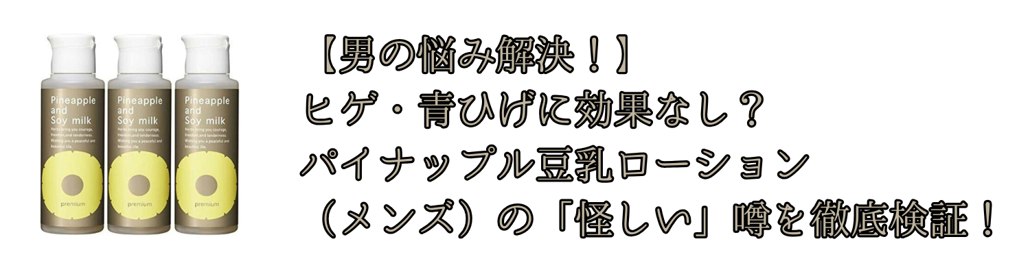 【男の悩み解決！】ヒゲ・青ひげに効果なし？パイナップル豆乳ローション（メンズ）の「怪しい」噂を徹底検証！